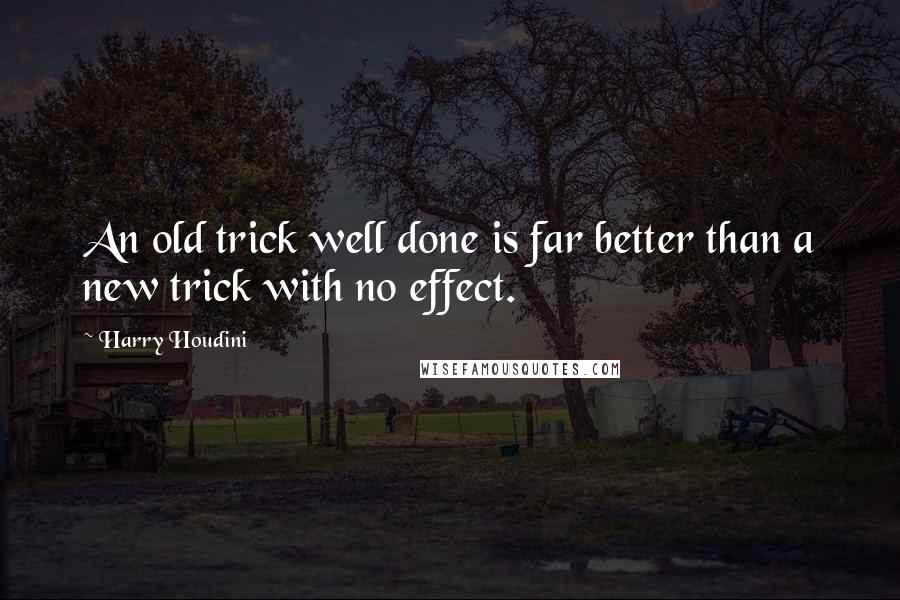 Harry Houdini Quotes: An old trick well done is far better than a new trick with no effect.