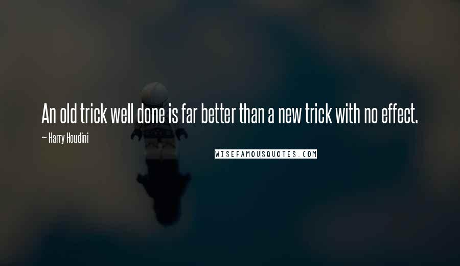 Harry Houdini Quotes: An old trick well done is far better than a new trick with no effect.