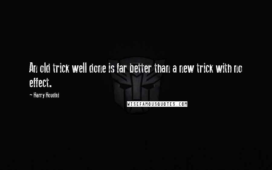 Harry Houdini Quotes: An old trick well done is far better than a new trick with no effect.