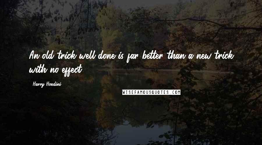 Harry Houdini Quotes: An old trick well done is far better than a new trick with no effect.