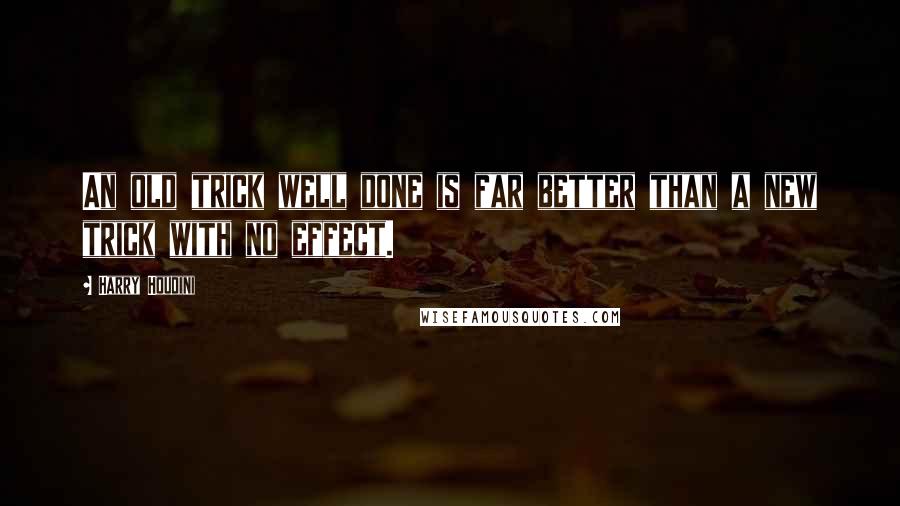 Harry Houdini Quotes: An old trick well done is far better than a new trick with no effect.