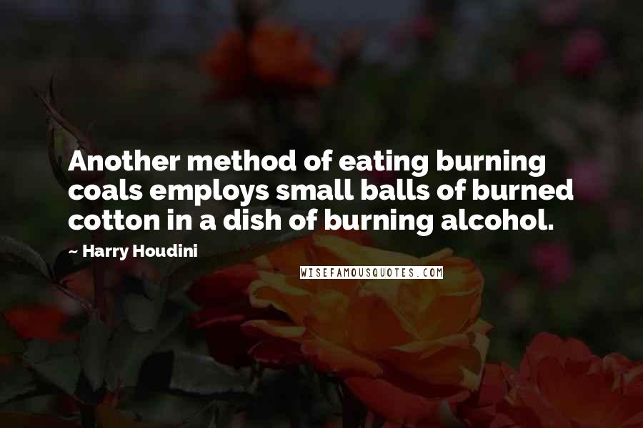 Harry Houdini Quotes: Another method of eating burning coals employs small balls of burned cotton in a dish of burning alcohol.