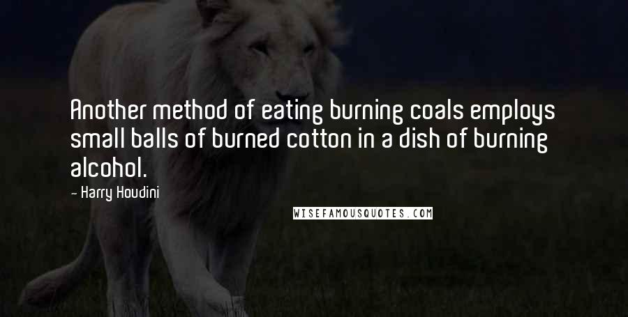 Harry Houdini Quotes: Another method of eating burning coals employs small balls of burned cotton in a dish of burning alcohol.