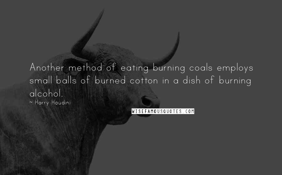 Harry Houdini Quotes: Another method of eating burning coals employs small balls of burned cotton in a dish of burning alcohol.