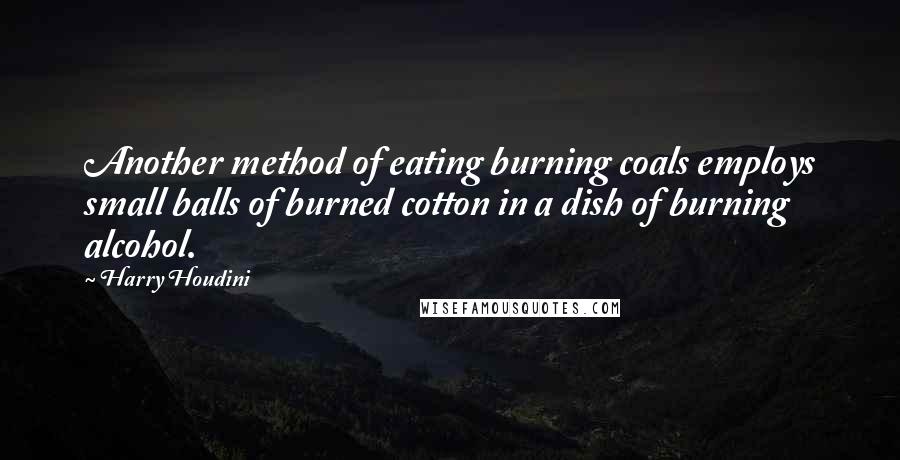 Harry Houdini Quotes: Another method of eating burning coals employs small balls of burned cotton in a dish of burning alcohol.