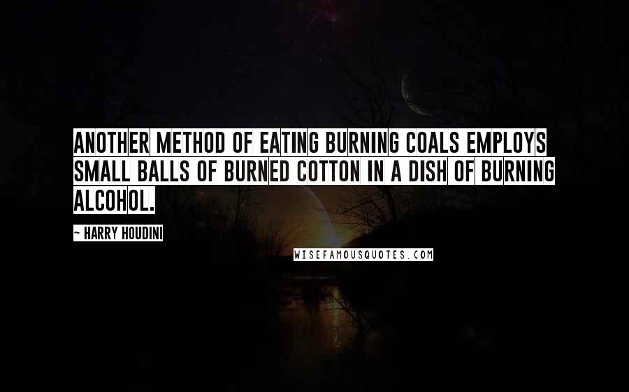 Harry Houdini Quotes: Another method of eating burning coals employs small balls of burned cotton in a dish of burning alcohol.