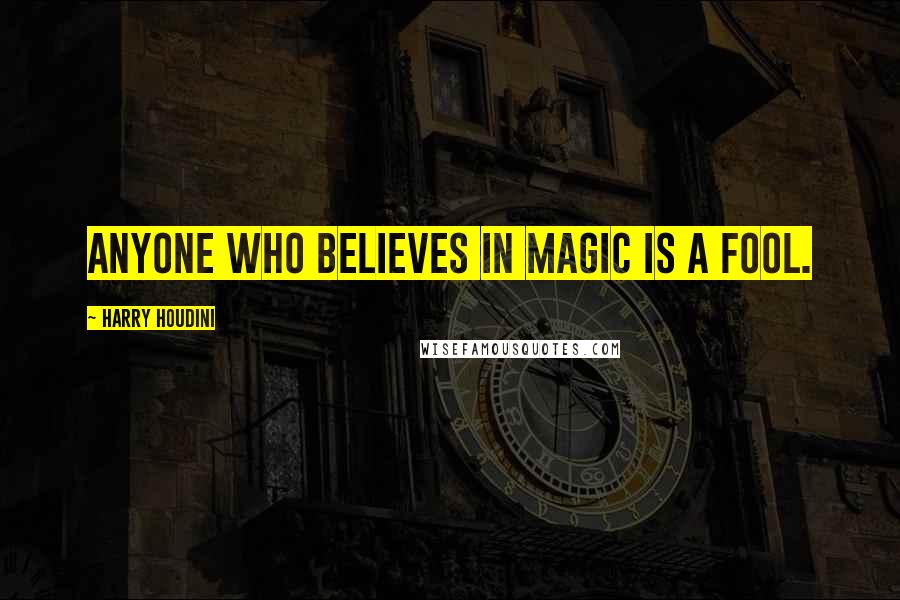 Harry Houdini Quotes: Anyone who believes in magic is a fool.