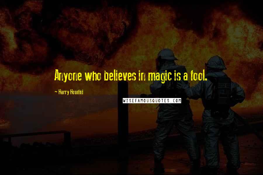 Harry Houdini Quotes: Anyone who believes in magic is a fool.