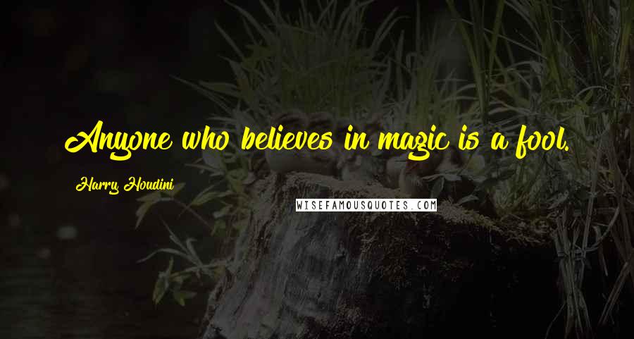 Harry Houdini Quotes: Anyone who believes in magic is a fool.