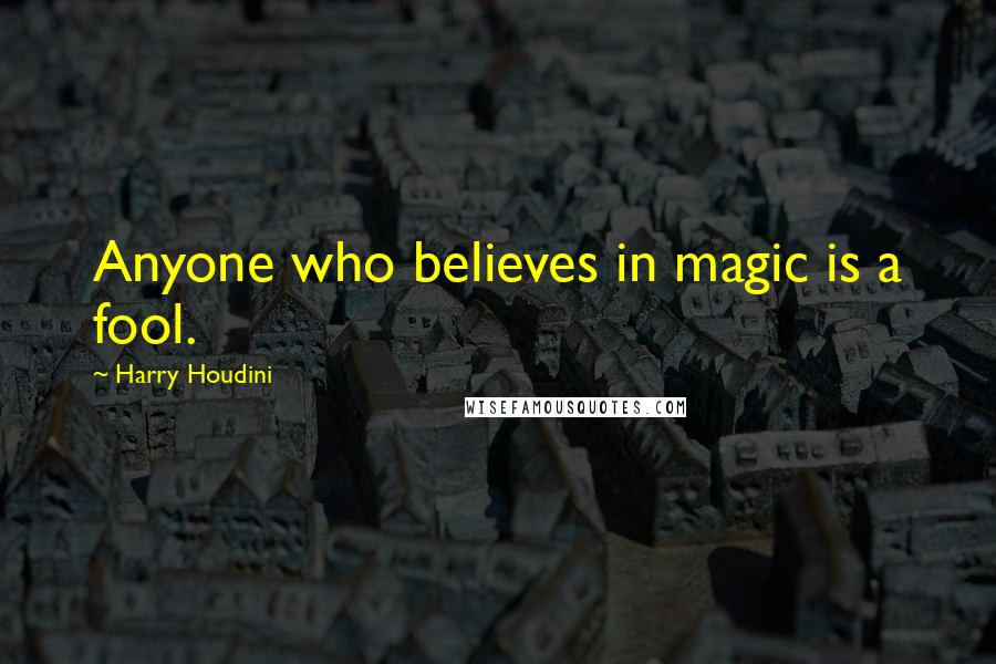 Harry Houdini Quotes: Anyone who believes in magic is a fool.