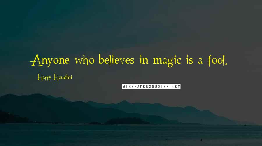 Harry Houdini Quotes: Anyone who believes in magic is a fool.