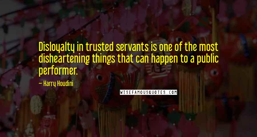 Harry Houdini Quotes: Disloyalty in trusted servants is one of the most disheartening things that can happen to a public performer.