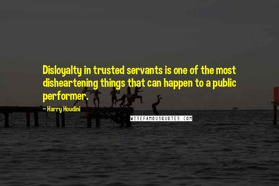 Harry Houdini Quotes: Disloyalty in trusted servants is one of the most disheartening things that can happen to a public performer.