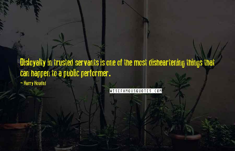 Harry Houdini Quotes: Disloyalty in trusted servants is one of the most disheartening things that can happen to a public performer.