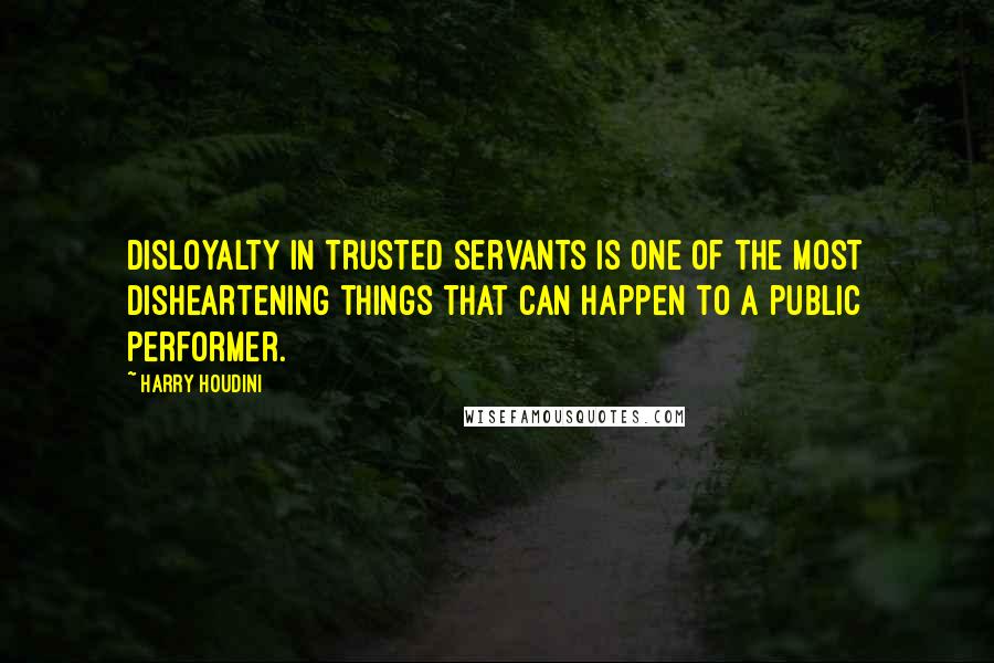 Harry Houdini Quotes: Disloyalty in trusted servants is one of the most disheartening things that can happen to a public performer.