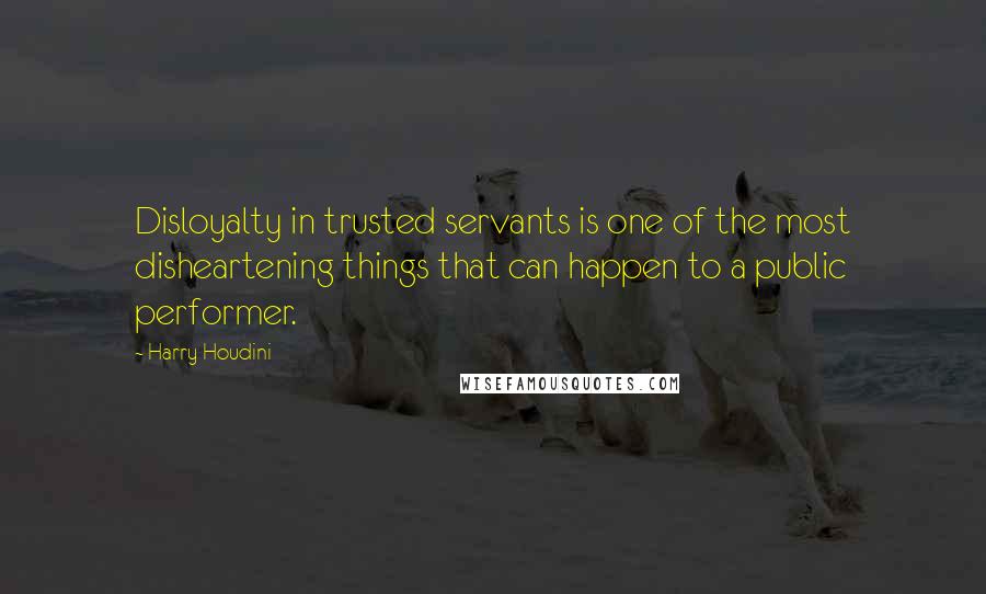 Harry Houdini Quotes: Disloyalty in trusted servants is one of the most disheartening things that can happen to a public performer.