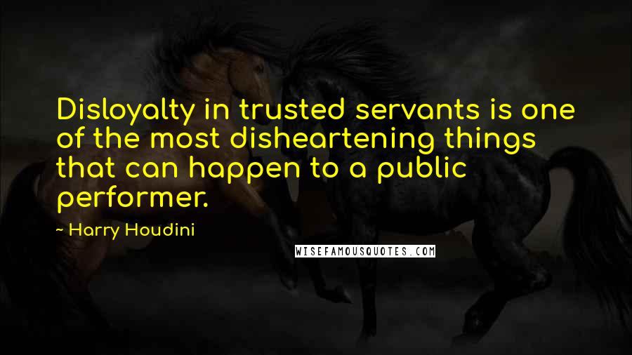 Harry Houdini Quotes: Disloyalty in trusted servants is one of the most disheartening things that can happen to a public performer.