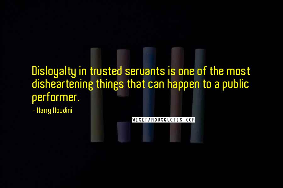 Harry Houdini Quotes: Disloyalty in trusted servants is one of the most disheartening things that can happen to a public performer.