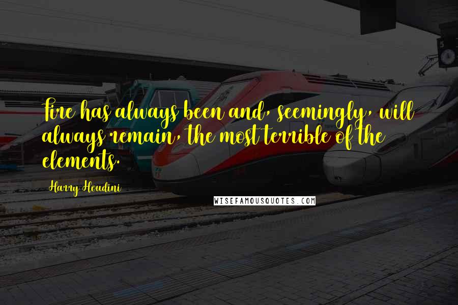 Harry Houdini Quotes: Fire has always been and, seemingly, will always remain, the most terrible of the elements.