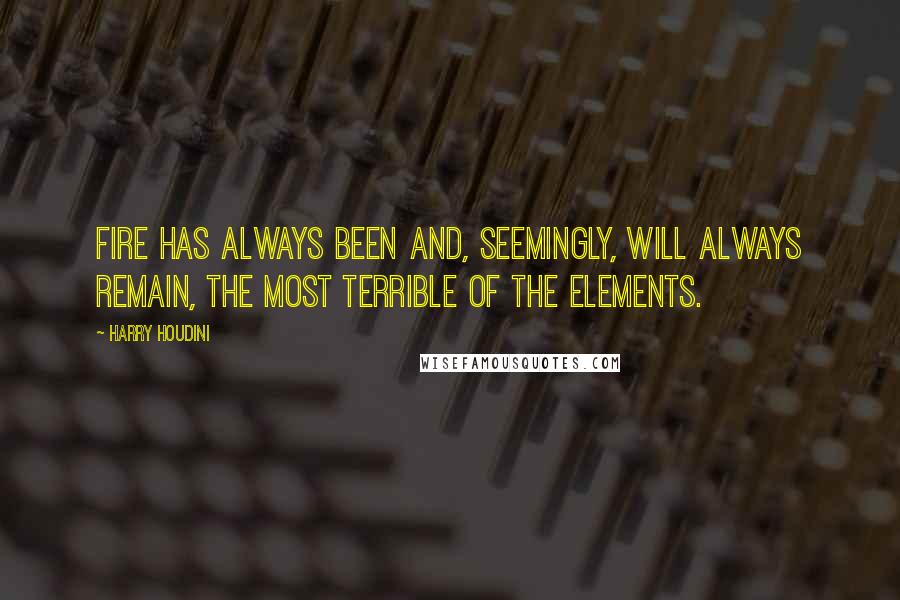 Harry Houdini Quotes: Fire has always been and, seemingly, will always remain, the most terrible of the elements.