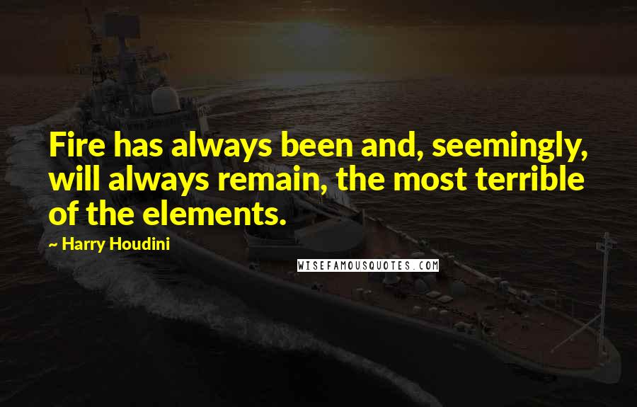 Harry Houdini Quotes: Fire has always been and, seemingly, will always remain, the most terrible of the elements.