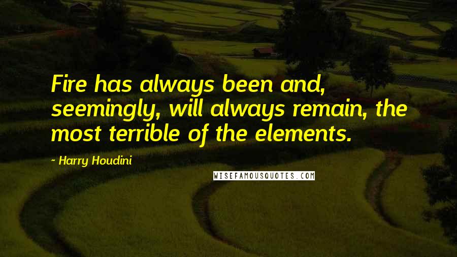 Harry Houdini Quotes: Fire has always been and, seemingly, will always remain, the most terrible of the elements.