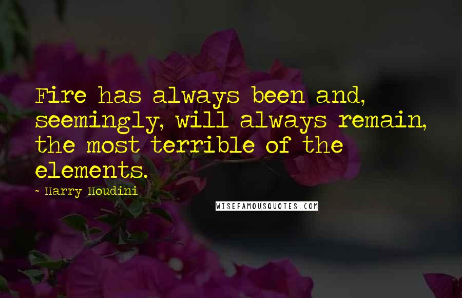 Harry Houdini Quotes: Fire has always been and, seemingly, will always remain, the most terrible of the elements.