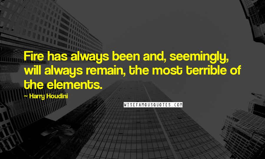 Harry Houdini Quotes: Fire has always been and, seemingly, will always remain, the most terrible of the elements.