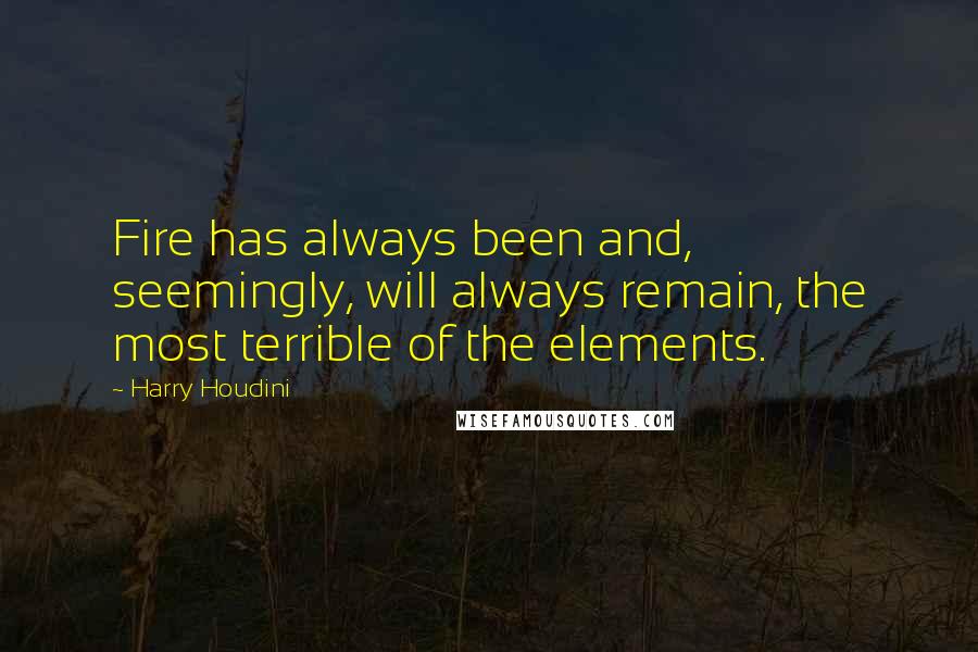 Harry Houdini Quotes: Fire has always been and, seemingly, will always remain, the most terrible of the elements.