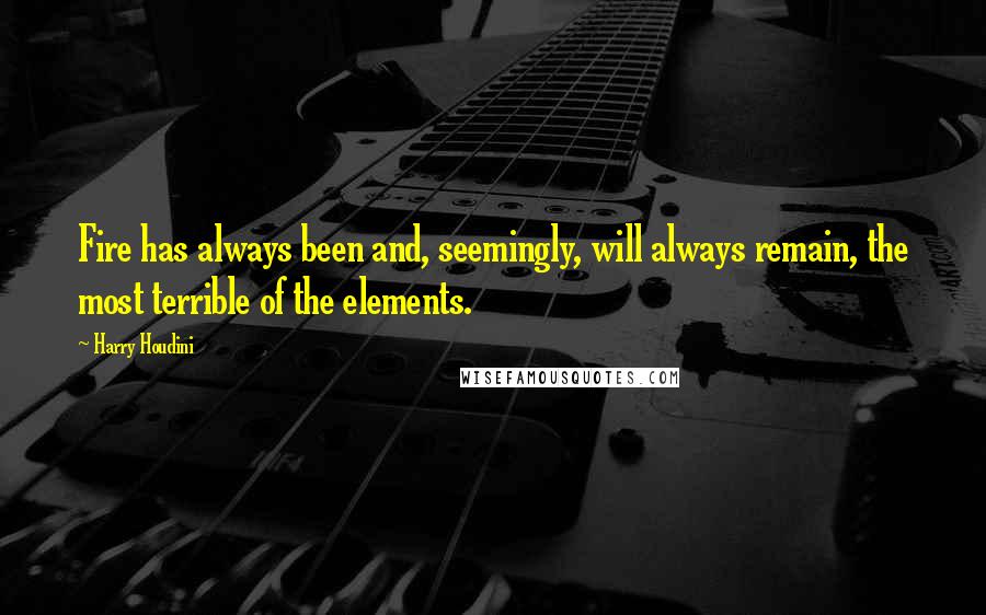 Harry Houdini Quotes: Fire has always been and, seemingly, will always remain, the most terrible of the elements.
