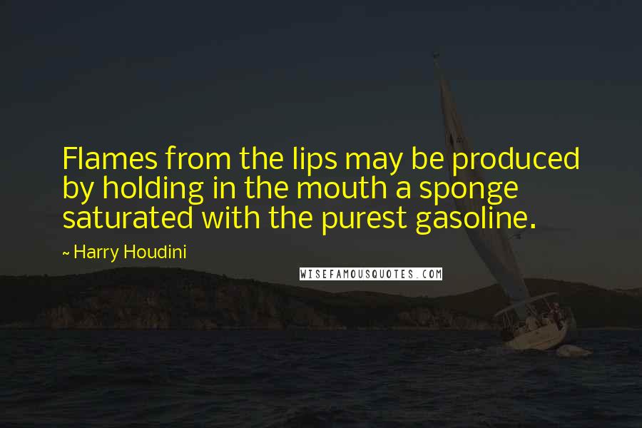 Harry Houdini Quotes: Flames from the lips may be produced by holding in the mouth a sponge saturated with the purest gasoline.