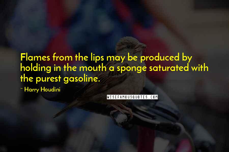 Harry Houdini Quotes: Flames from the lips may be produced by holding in the mouth a sponge saturated with the purest gasoline.