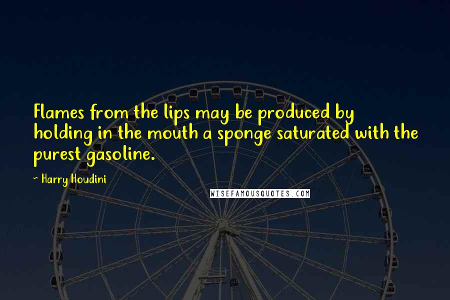 Harry Houdini Quotes: Flames from the lips may be produced by holding in the mouth a sponge saturated with the purest gasoline.