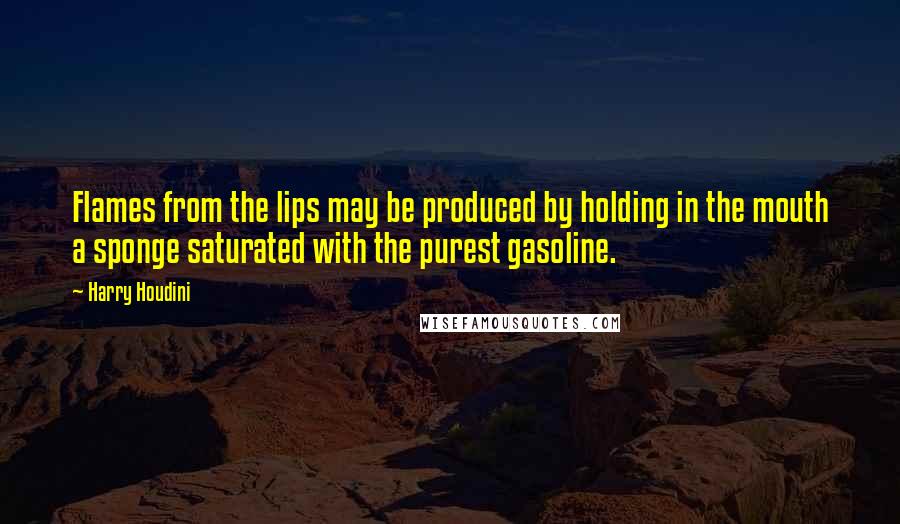 Harry Houdini Quotes: Flames from the lips may be produced by holding in the mouth a sponge saturated with the purest gasoline.