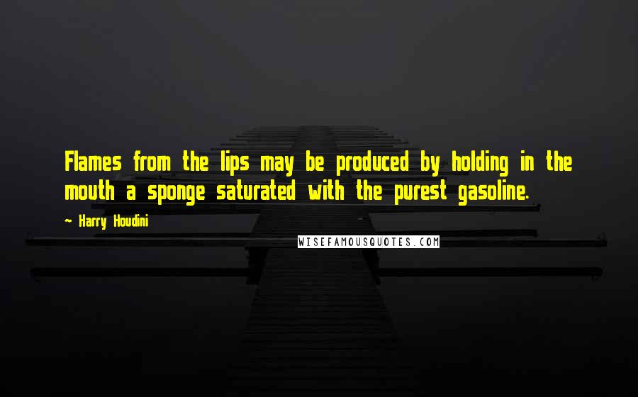 Harry Houdini Quotes: Flames from the lips may be produced by holding in the mouth a sponge saturated with the purest gasoline.