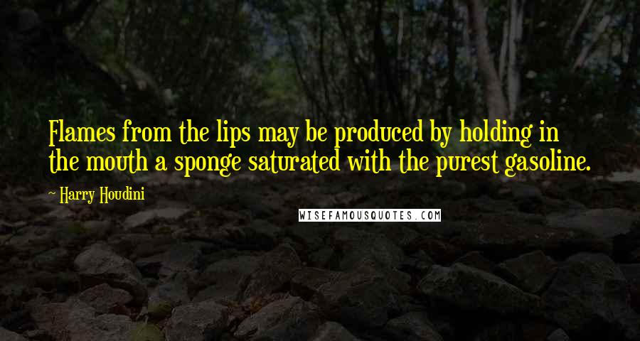 Harry Houdini Quotes: Flames from the lips may be produced by holding in the mouth a sponge saturated with the purest gasoline.