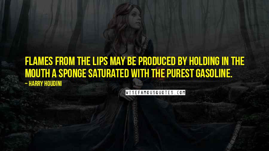 Harry Houdini Quotes: Flames from the lips may be produced by holding in the mouth a sponge saturated with the purest gasoline.