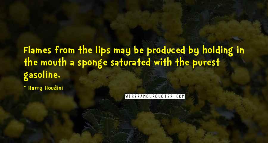 Harry Houdini Quotes: Flames from the lips may be produced by holding in the mouth a sponge saturated with the purest gasoline.