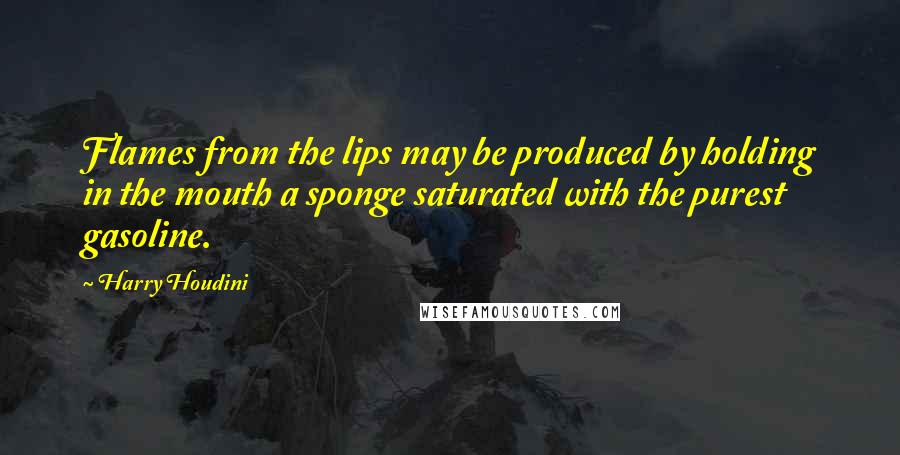 Harry Houdini Quotes: Flames from the lips may be produced by holding in the mouth a sponge saturated with the purest gasoline.