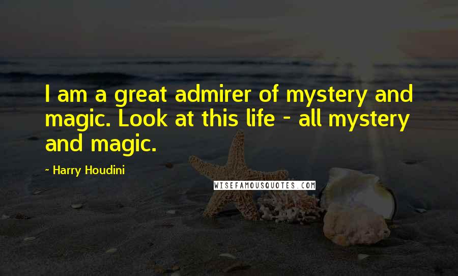 Harry Houdini Quotes: I am a great admirer of mystery and magic. Look at this life - all mystery and magic.