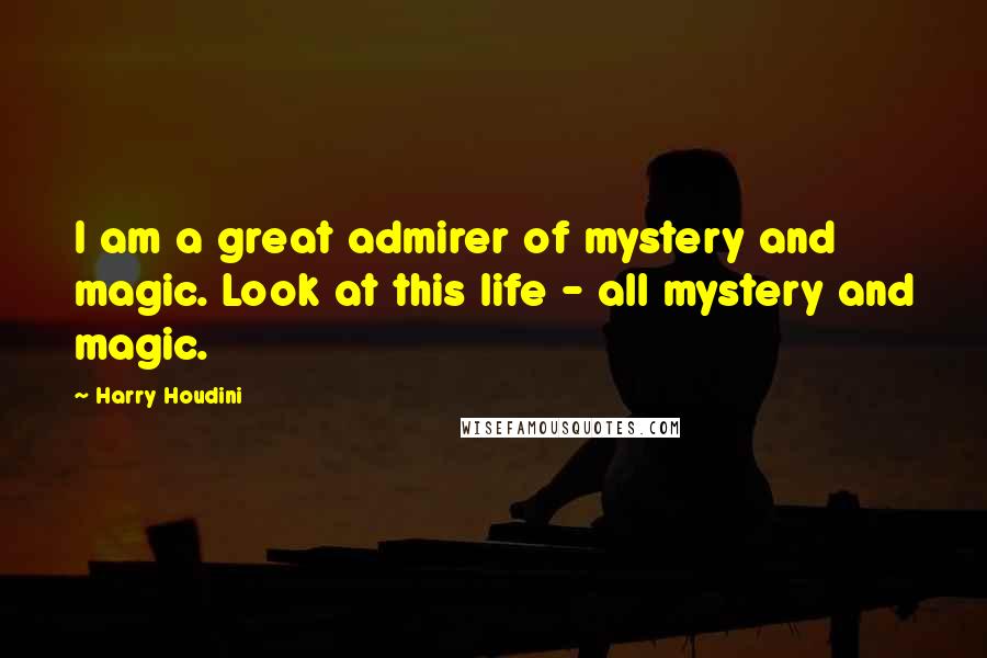 Harry Houdini Quotes: I am a great admirer of mystery and magic. Look at this life - all mystery and magic.