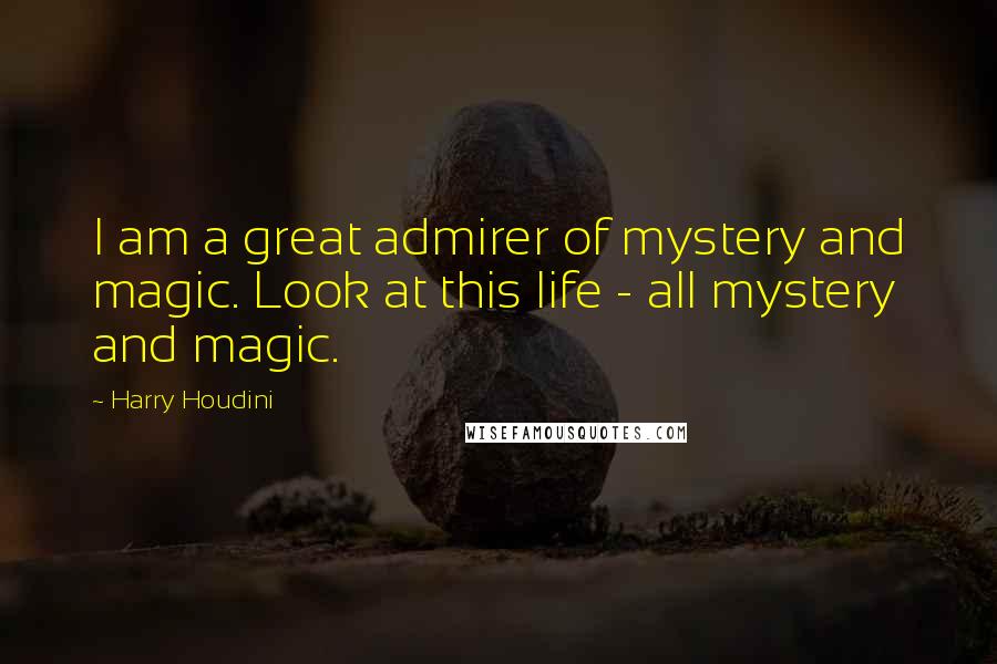 Harry Houdini Quotes: I am a great admirer of mystery and magic. Look at this life - all mystery and magic.