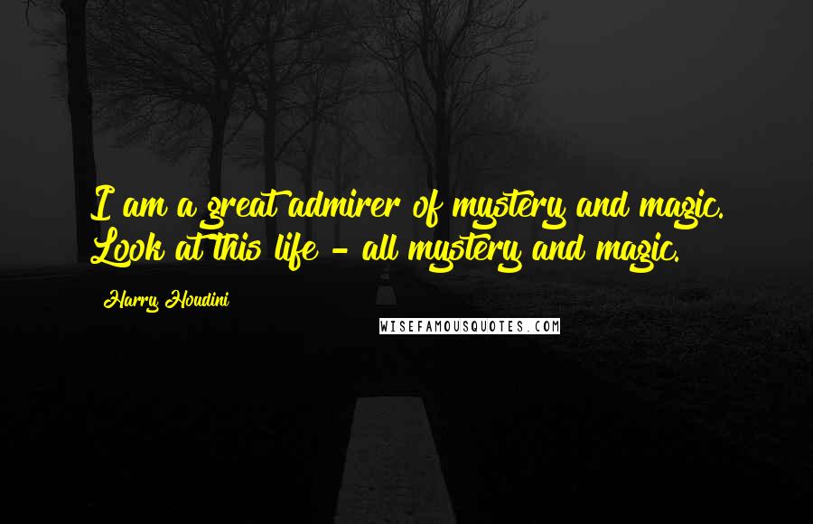 Harry Houdini Quotes: I am a great admirer of mystery and magic. Look at this life - all mystery and magic.