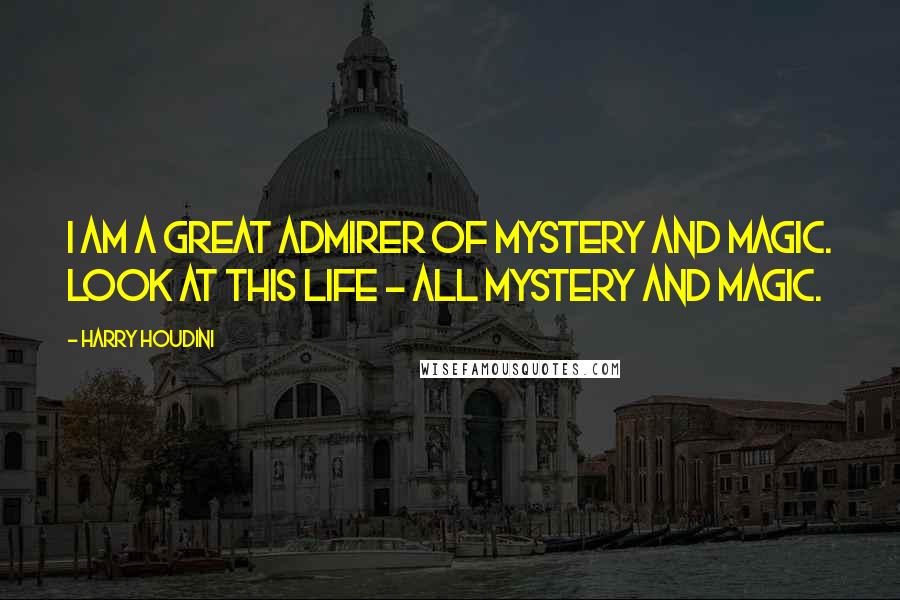 Harry Houdini Quotes: I am a great admirer of mystery and magic. Look at this life - all mystery and magic.