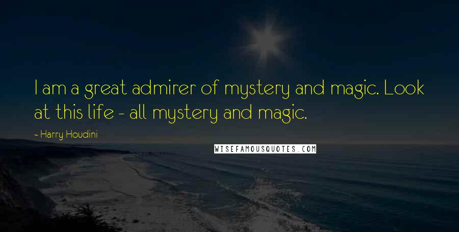 Harry Houdini Quotes: I am a great admirer of mystery and magic. Look at this life - all mystery and magic.