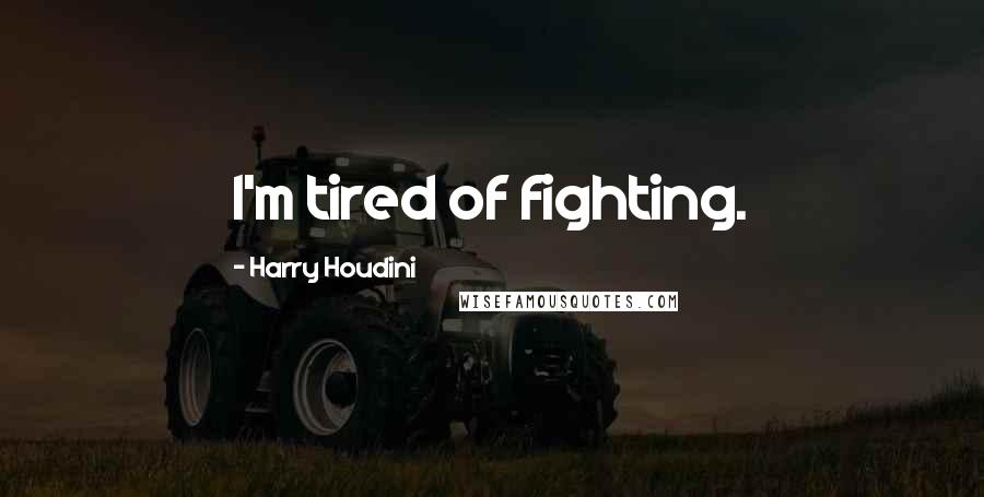 Harry Houdini Quotes: I'm tired of fighting.