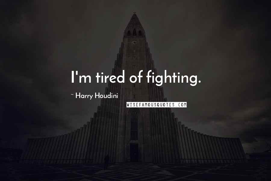 Harry Houdini Quotes: I'm tired of fighting.