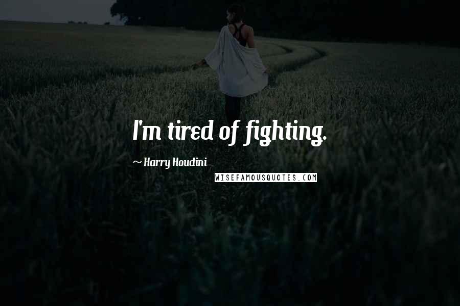 Harry Houdini Quotes: I'm tired of fighting.