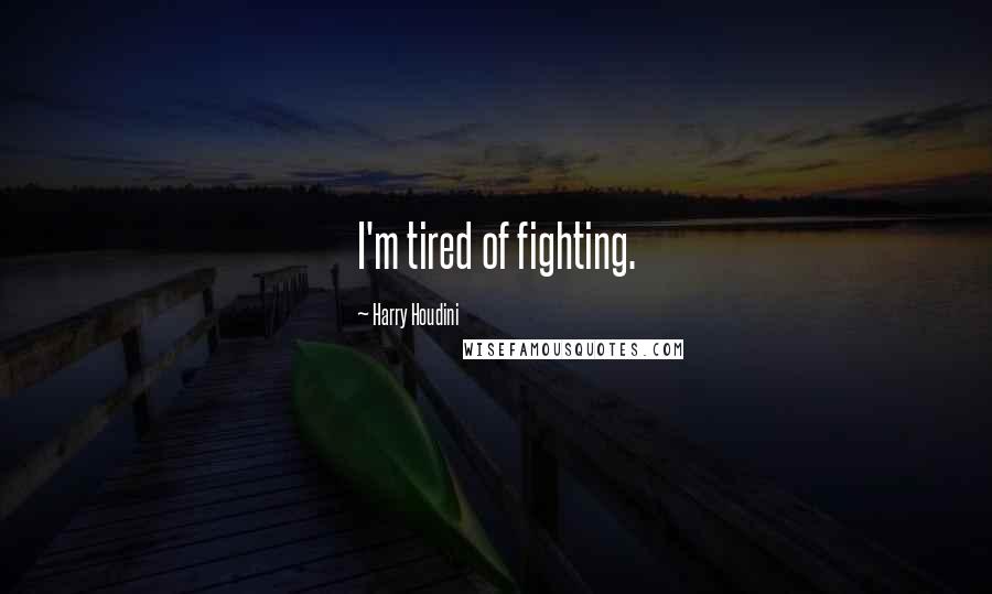 Harry Houdini Quotes: I'm tired of fighting.