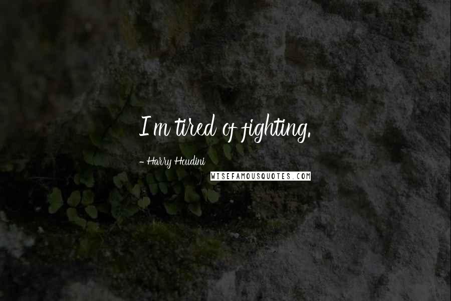 Harry Houdini Quotes: I'm tired of fighting.